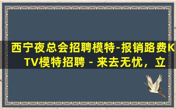 西宁夜总会招聘模特-报销路费KTV模特招聘 - 来去无忧，立